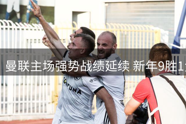曼联主场强势战绩延续 新年9胜1负喜人