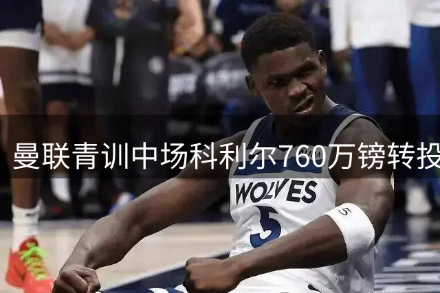 曼联青训中场科利尔760万镑转投西布朗
