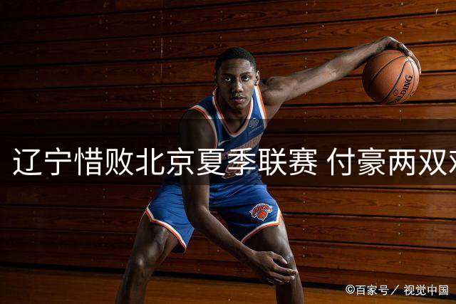 辽宁惜败北京夏季联赛 付豪两双难挽败局